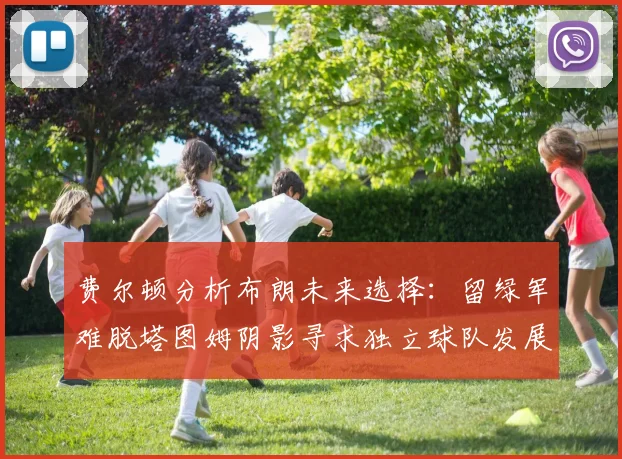 费尔顿分析布朗未来选择：留绿军难脱塔图姆阴影寻求独立球队发展