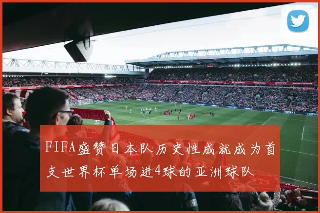 FIFA盛赞日本队历史性成就成为首支世界杯单场进4球的亚洲球队