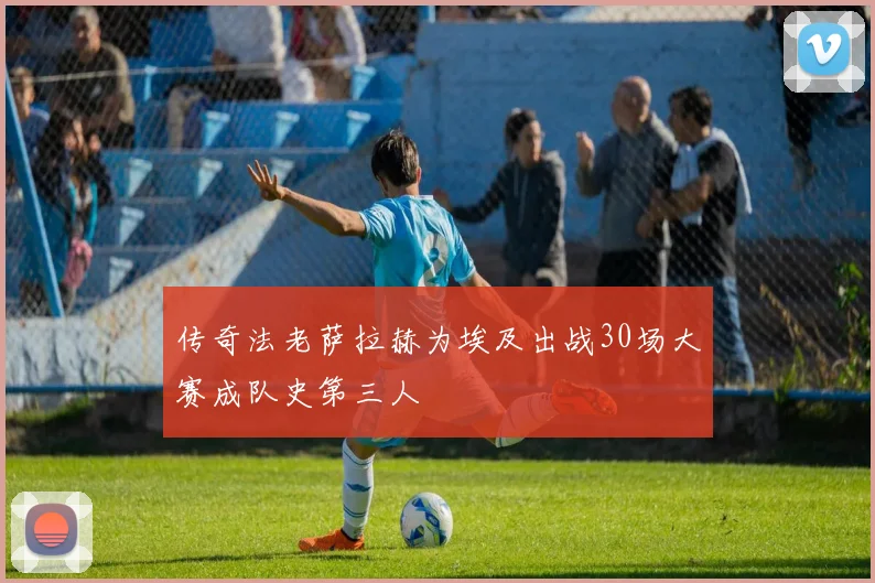 传奇法老萨拉赫为埃及出战30场大赛成队史第三人