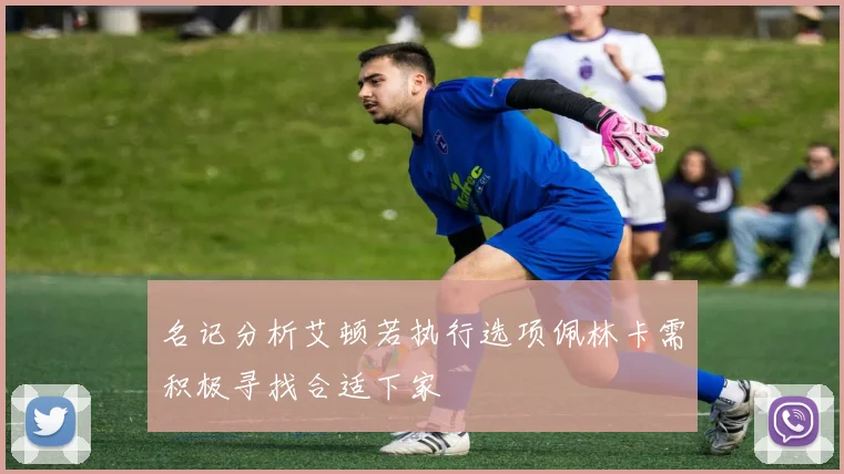 名记分析艾顿若执行选项佩林卡需积极寻找合适下家