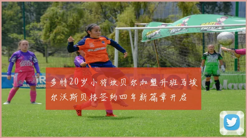 多特20岁小将坎贝尔加盟升班马埃尔沃斯贝格签约四年新篇章开启