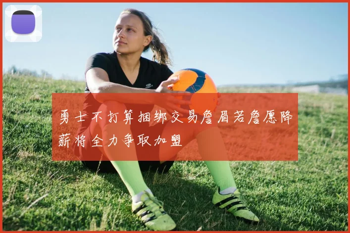 勇士不打算捆绑交易詹眉若詹愿降薪将全力争取加盟
