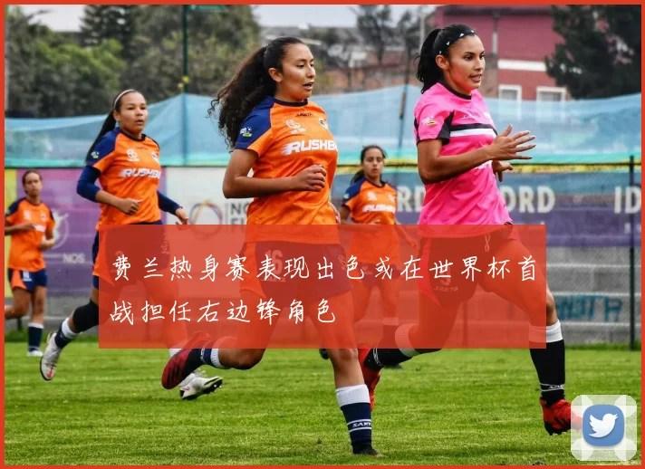 费兰热身赛表现出色或在世界杯首战担任右边锋角色