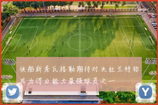 快船新秀瓦格勒期待对决杜兰特称其为得分能力最强球员之一